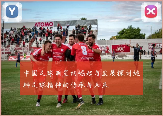 中国足球明星的崛起与发展探讨纯粹足球精神的传承与未来