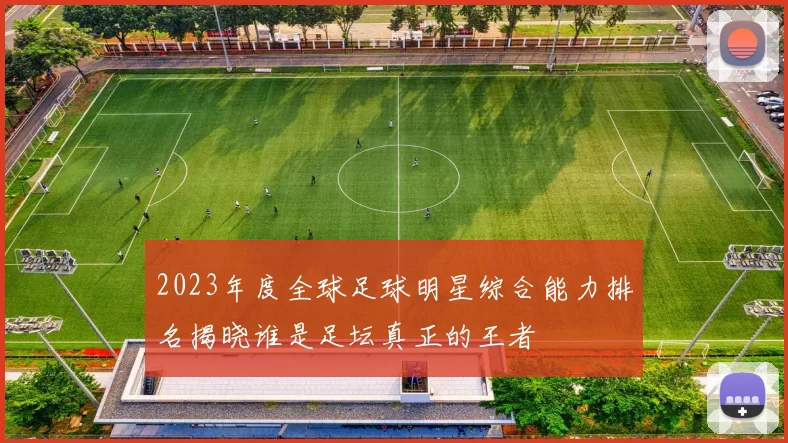 2023年度全球足球明星综合能力排名揭晓谁是足坛真正的王者
