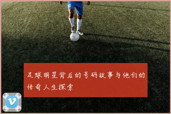 足球明星背后的号码故事与他们的传奇人生探索
