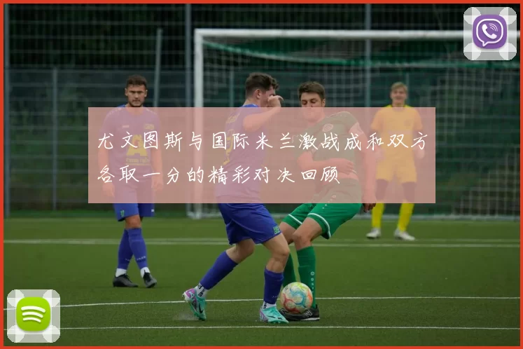 尤文图斯与国际米兰激战成和双方各取一分的精彩对决回顾