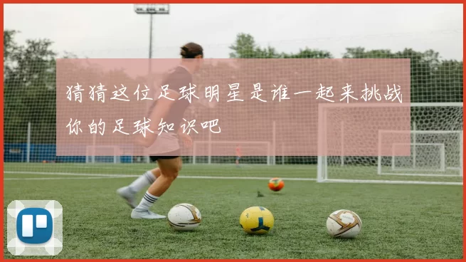 猜猜这位足球明星是谁一起来挑战你的足球知识吧