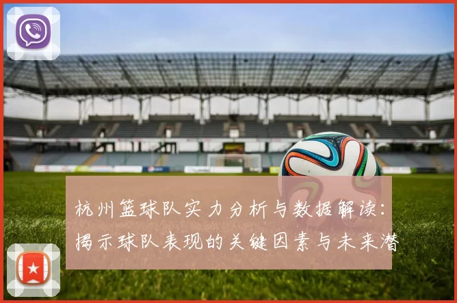杭州篮球队实力分析与数据解读：揭示球队表现的关键因素与未来潜力