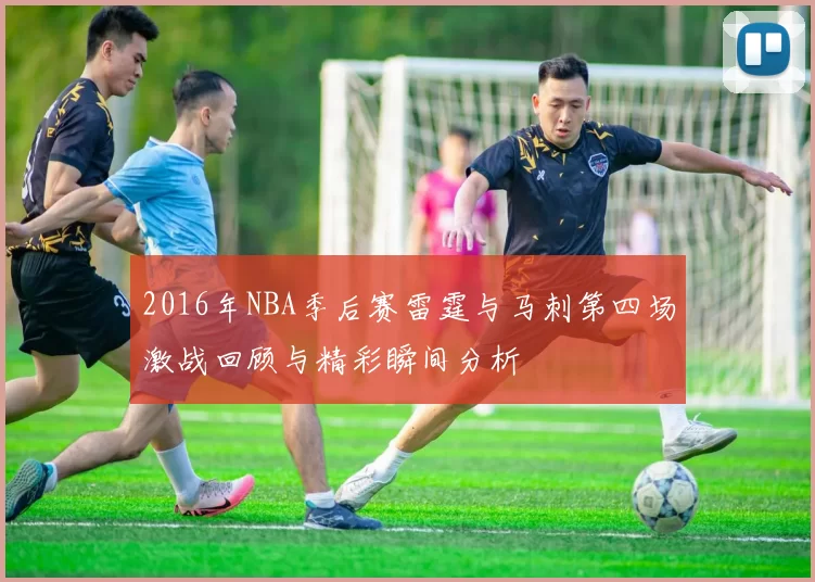 2016年NBA季后赛雷霆与马刺第四场激战回顾与精彩瞬间分析