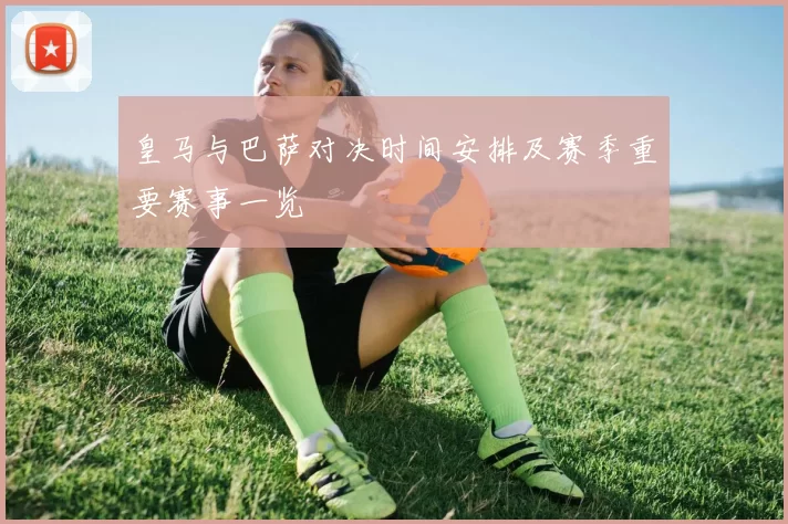 皇马与巴萨对决时间安排及赛季重要赛事一览
