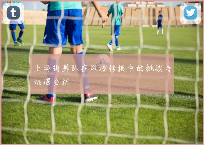 上海街舞队在风格转换中的挑战与机遇分析