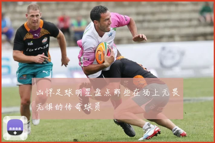 凶悍足球明星盘点那些在场上无畏无惧的传奇球员