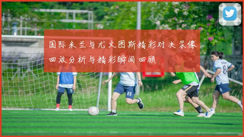 国际米兰与尤文图斯精彩对决录像回放分析与精彩瞬间回顾
