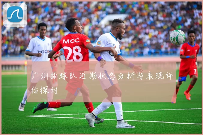 广州排球队近期状态分析与表现评估探讨