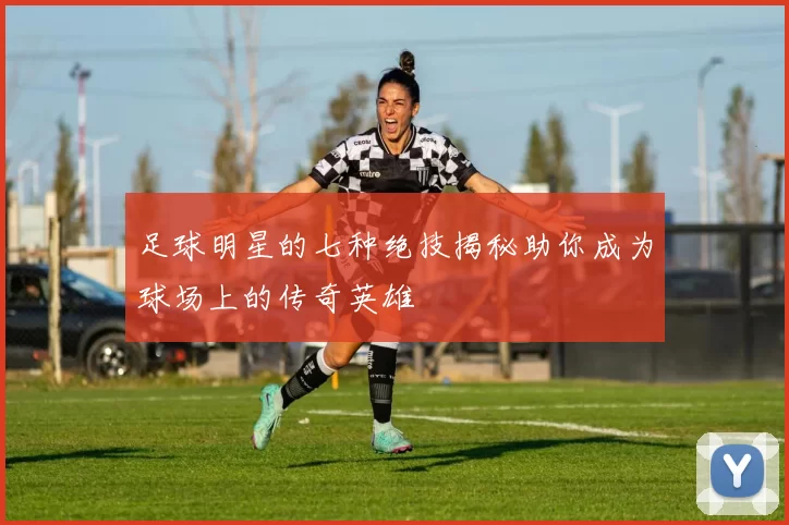 足球明星的七种绝技揭秘助你成为球场上的传奇英雄