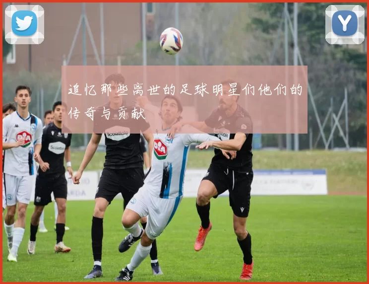 追忆那些离世的足球明星们他们的传奇与贡献