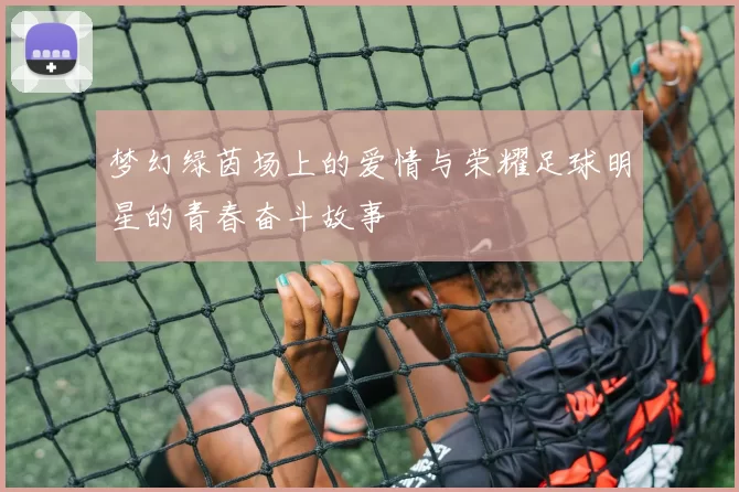 梦幻绿茵场上的爱情与荣耀足球明星的青春奋斗故事