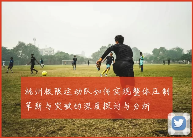 杭州极限运动队如何实现整体压制革新与突破的深度探讨与分析