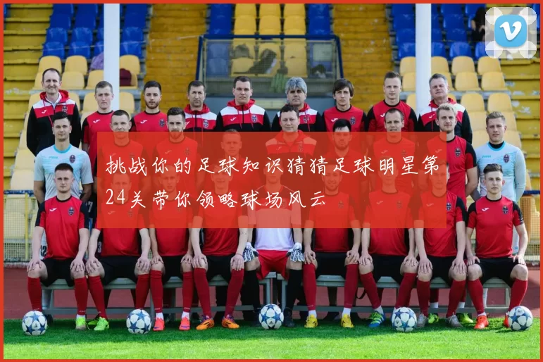 挑战你的足球知识猜猜足球明星第24关带你领略球场风云