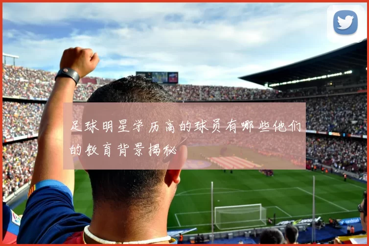 足球明星学历高的球员有哪些他们的教育背景揭秘