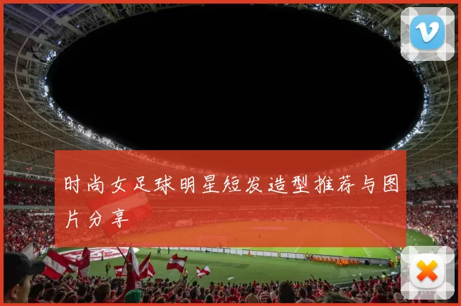 时尚女足球明星短发造型推荐与图片分享