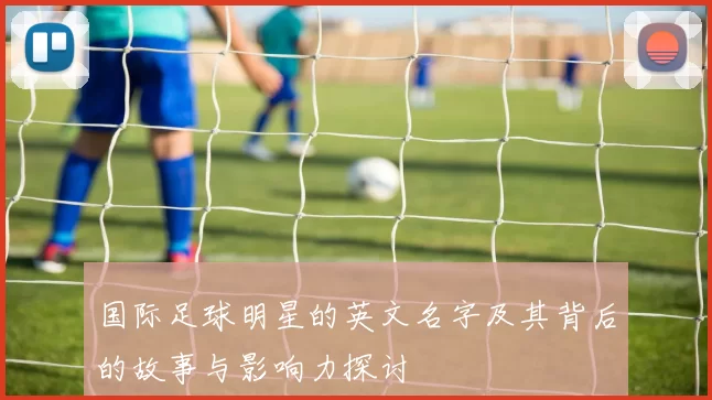 国际足球明星的英文名字及其背后的故事与影响力探讨