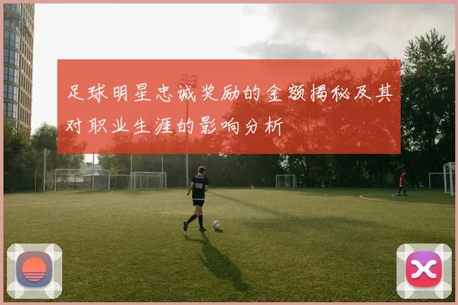 足球明星忠诚奖励的金额揭秘及其对职业生涯的影响分析