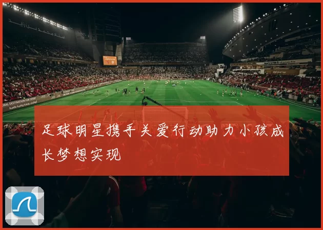 足球明星携手关爱行动助力小孩成长梦想实现
