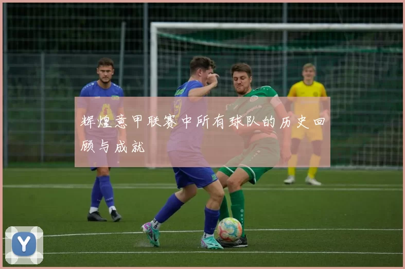 辉煌意甲联赛中所有球队的历史回顾与成就