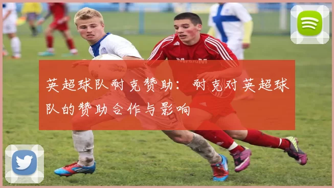 英超球队耐克赞助：耐克对英超球队的赞助合作与影响