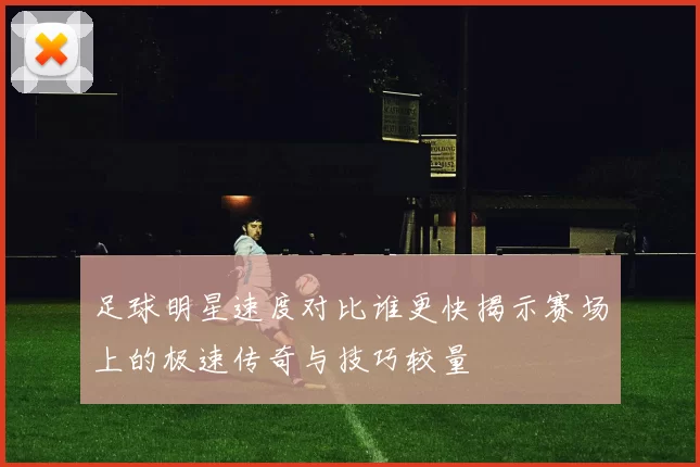 足球明星速度对比谁更快揭示赛场上的极速传奇与技巧较量
