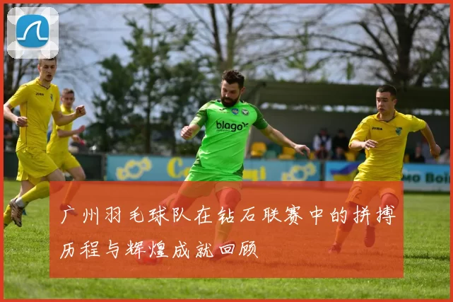 广州羽毛球队在钻石联赛中的拼搏历程与辉煌成就回顾