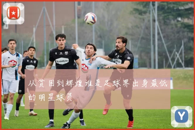 从贫困到辉煌谁是足球界出身最低的明星球员
