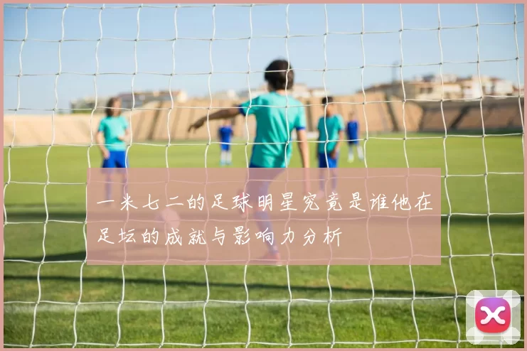 一米七二的足球明星究竟是谁他在足坛的成就与影响力分析
