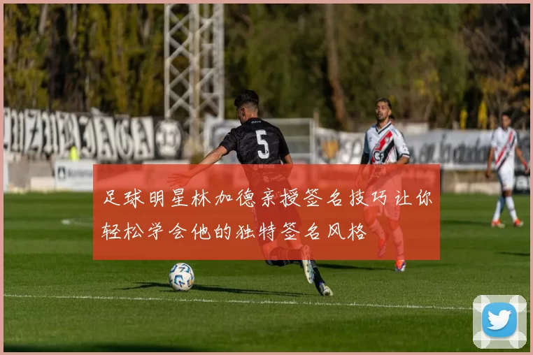 足球明星林加德亲授签名技巧让你轻松学会他的独特签名风格