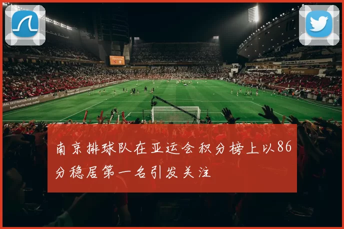 南京排球队在亚运会积分榜上以86分稳居第一名引发关注
