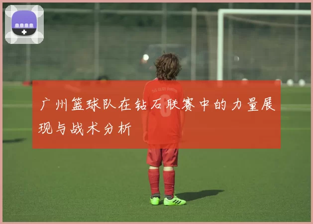 广州篮球队在钻石联赛中的力量展现与战术分析