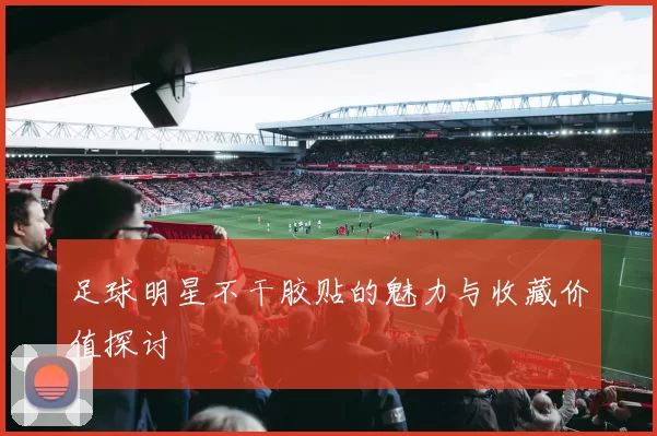 足球明星不干胶贴的魅力与收藏价值探讨