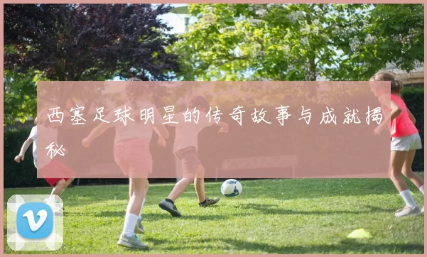西塞足球明星的传奇故事与成就揭秘