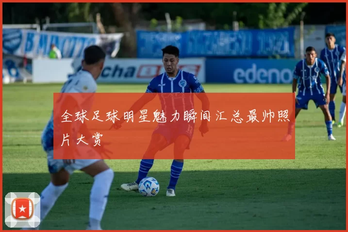 全球足球明星魅力瞬间汇总最帅照片大赏