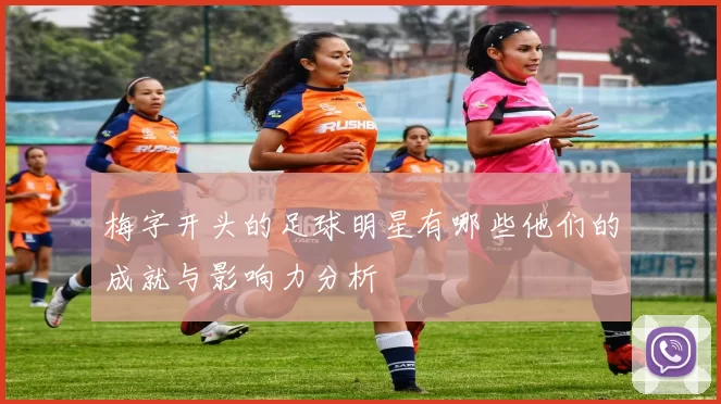 梅字开头的足球明星有哪些他们的成就与影响力分析