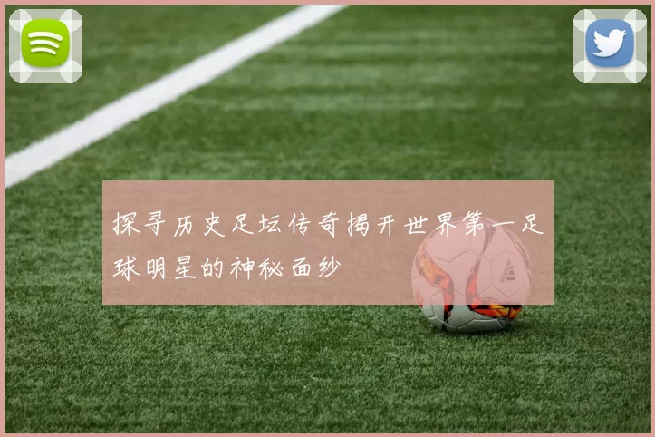 探寻历史足坛传奇揭开世界第一足球明星的神秘面纱