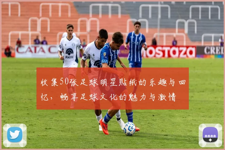 收集50张足球明星贴纸的乐趣与回忆，畅享足球文化的魅力与激情