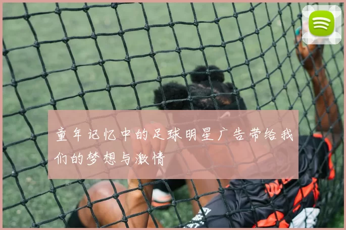 童年记忆中的足球明星广告带给我们的梦想与激情