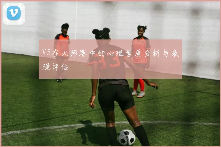 V5在大师赛中的心理素质分析与表现评估