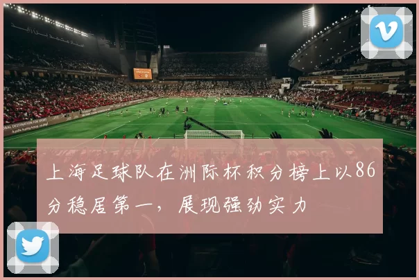 上海足球队在洲际杯积分榜上以86分稳居第一，展现强劲实力
