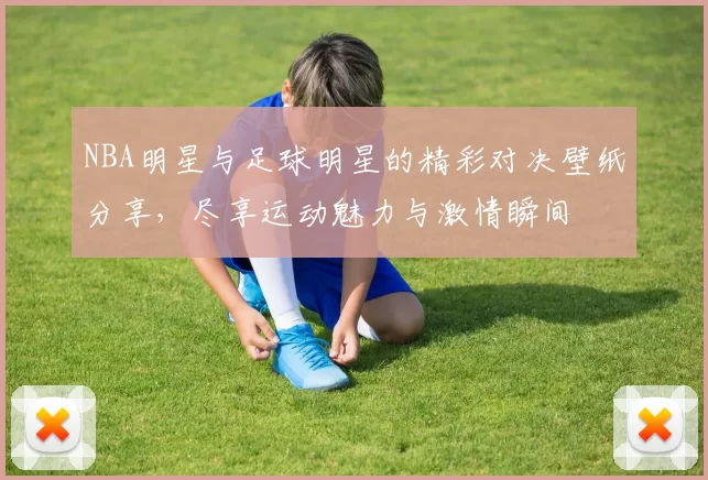 NBA明星与足球明星的精彩对决壁纸分享，尽享运动魅力与激情瞬间