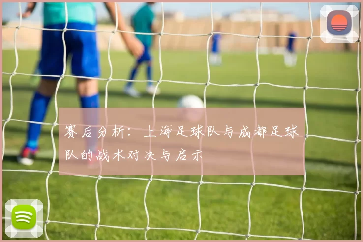 赛后分析：上海足球队与成都足球队的战术对决与启示