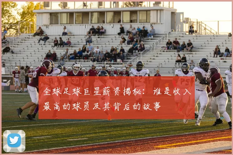 全球足球巨星薪资揭秘：谁是收入最高的球员及其背后的故事