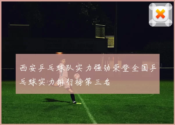 西安乒乓球队实力强劲荣登全国乒乓球实力排行榜第三名