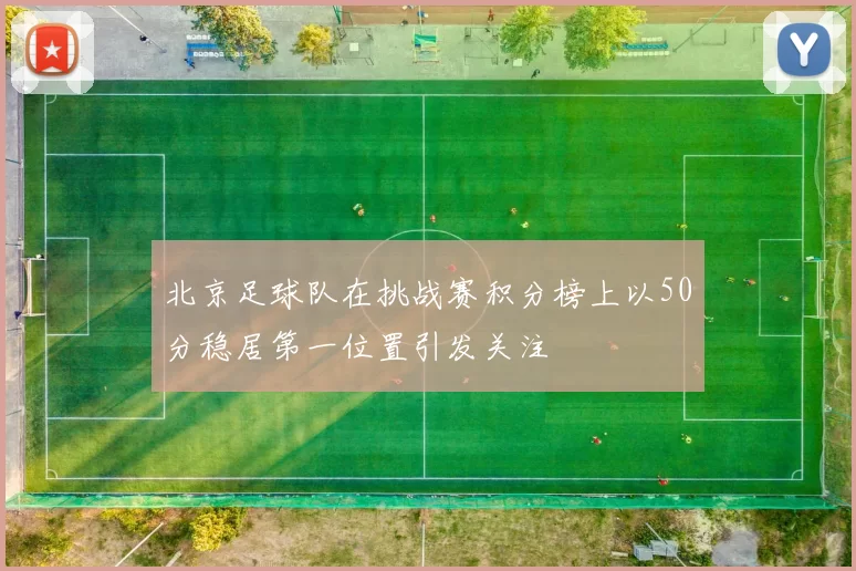 北京足球队在挑战赛积分榜上以50分稳居第一位置引发关注