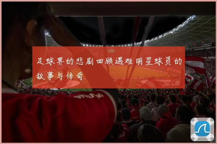 足球界的悲剧回顾遇难明星球员的故事与传奇