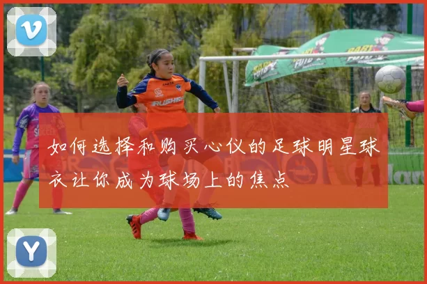 如何选择和购买心仪的足球明星球衣让你成为球场上的焦点
