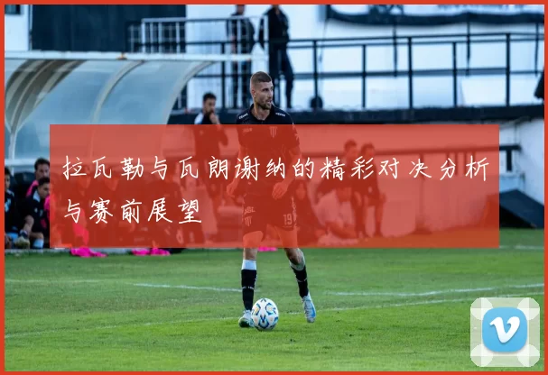 拉瓦勒与瓦朗谢纳的精彩对决分析与赛前展望