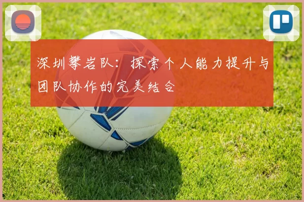 深圳攀岩队：探索个人能力提升与团队协作的完美结合