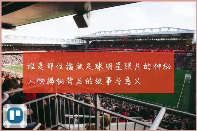 谁是那位播放足球明星照片的神秘人物揭秘背后的故事与意义